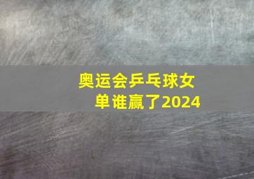 奥运会乒乓球女单谁赢了2024