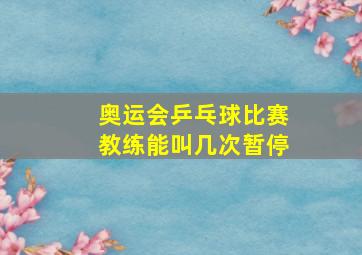 奥运会乒乓球比赛教练能叫几次暂停