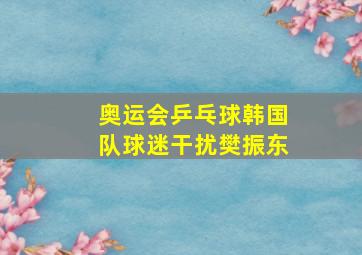 奥运会乒乓球韩国队球迷干扰樊振东