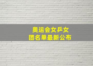 奥运会女乒女团名单最新公布