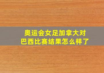 奥运会女足加拿大对巴西比赛结果怎么样了