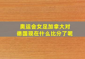 奥运会女足加拿大对德国现在什么比分了呢