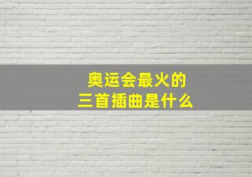 奥运会最火的三首插曲是什么