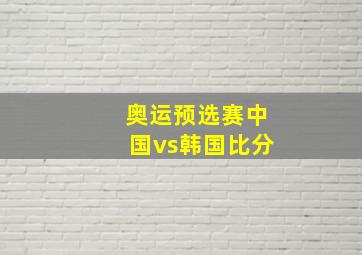 奥运预选赛中国vs韩国比分