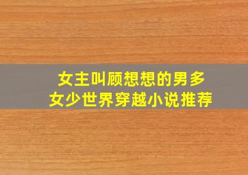 女主叫顾想想的男多女少世界穿越小说推荐