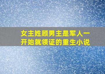 女主姓顾男主是军人一开始就领证的重生小说