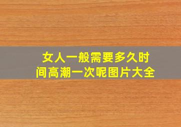 女人一般需要多久时间高潮一次呢图片大全