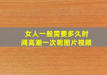 女人一般需要多久时间高潮一次呢图片视频