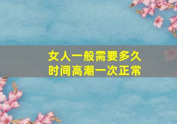 女人一般需要多久时间高潮一次正常