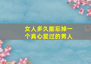 女人多久能忘掉一个真心爱过的男人