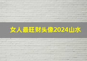 女人最旺财头像2024山水