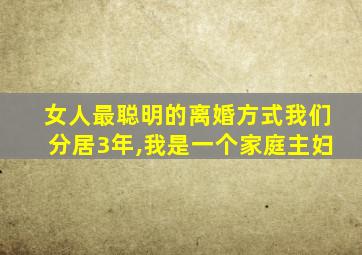 女人最聪明的离婚方式我们分居3年,我是一个家庭主妇