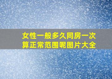 女性一般多久同房一次算正常范围呢图片大全