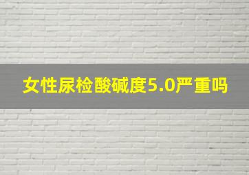 女性尿检酸碱度5.0严重吗