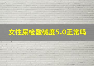 女性尿检酸碱度5.0正常吗