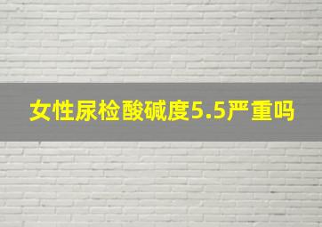 女性尿检酸碱度5.5严重吗