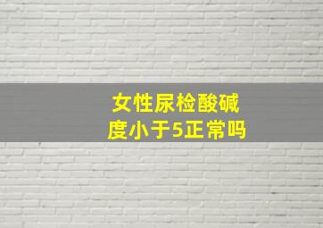 女性尿检酸碱度小于5正常吗