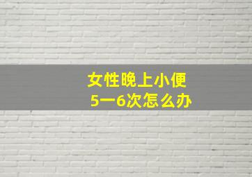 女性晚上小便5一6次怎么办