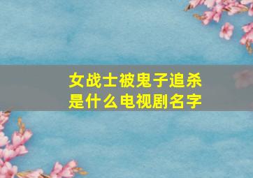 女战士被鬼子追杀是什么电视剧名字