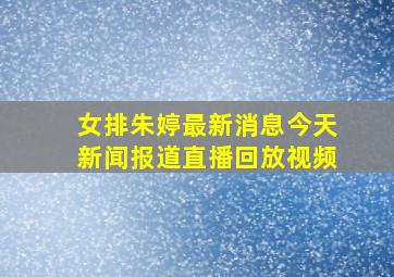 女排朱婷最新消息今天新闻报道直播回放视频