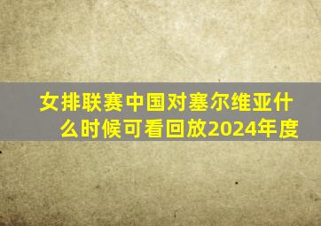 女排联赛中国对塞尔维亚什么时候可看回放2024年度