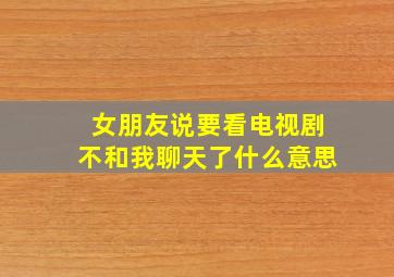 女朋友说要看电视剧不和我聊天了什么意思