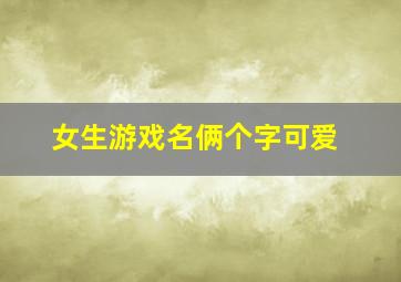 女生游戏名俩个字可爱