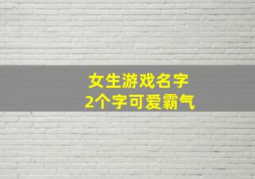 女生游戏名字2个字可爱霸气