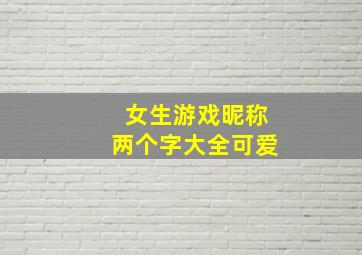 女生游戏昵称两个字大全可爱