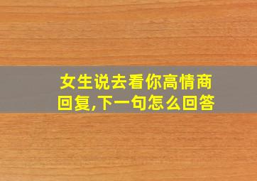 女生说去看你高情商回复,下一句怎么回答