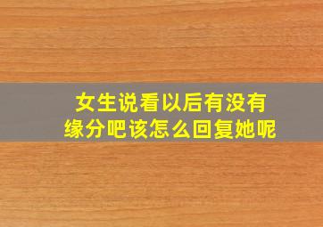 女生说看以后有没有缘分吧该怎么回复她呢