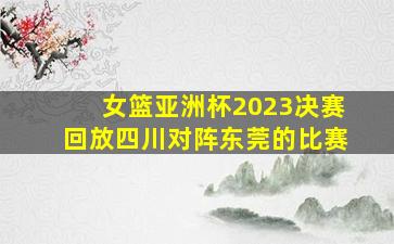 女篮亚洲杯2023决赛回放四川对阵东莞的比赛