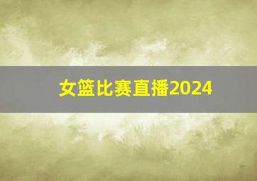 女篮比赛直播2024