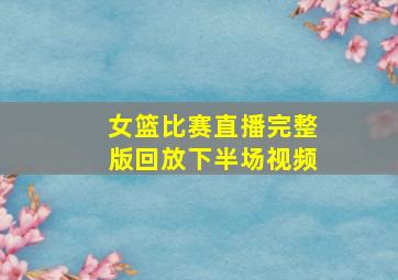 女篮比赛直播完整版回放下半场视频