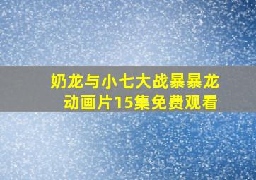 奶龙与小七大战暴暴龙动画片15集免费观看