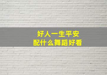 好人一生平安配什么舞蹈好看