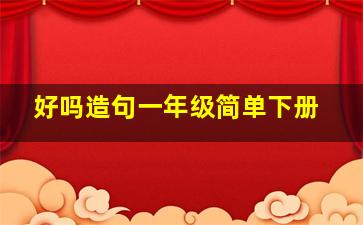 好吗造句一年级简单下册