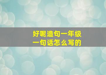 好呢造句一年级一句话怎么写的