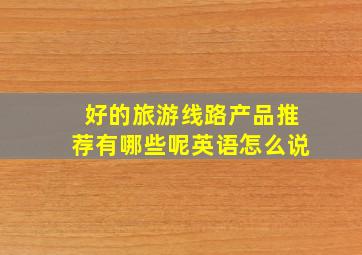 好的旅游线路产品推荐有哪些呢英语怎么说