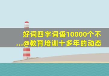 好词四字词语10000个不...@教育培训十多年的动态