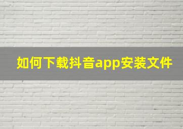 如何下载抖音app安装文件