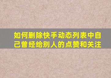 如何删除快手动态列表中自己曾经给别人的点赞和关注