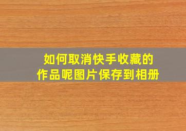 如何取消快手收藏的作品呢图片保存到相册