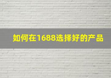 如何在1688选择好的产品