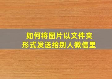 如何将图片以文件夹形式发送给别人微信里