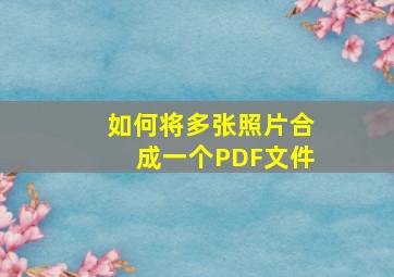 如何将多张照片合成一个PDF文件