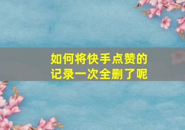 如何将快手点赞的记录一次全删了呢