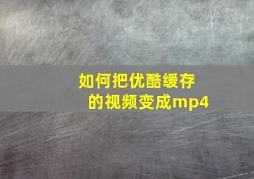 如何把优酷缓存的视频变成mp4