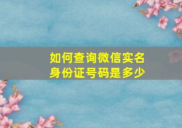 如何查询微信实名身份证号码是多少