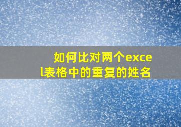 如何比对两个excel表格中的重复的姓名